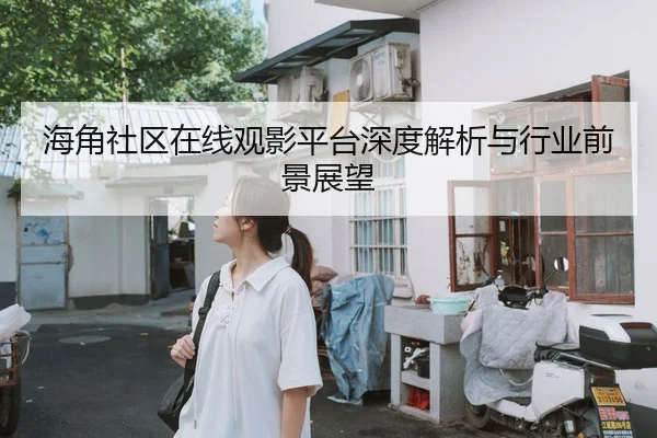 海角社区在线观影平台深度解析与行业前景展望